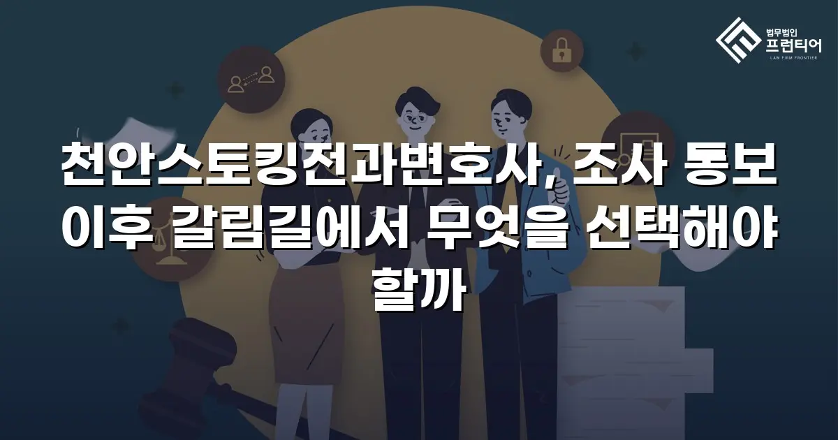 천안스토킹전과변호사, 조사 통보 이후 갈림길에서 무엇을 선택해야 할까