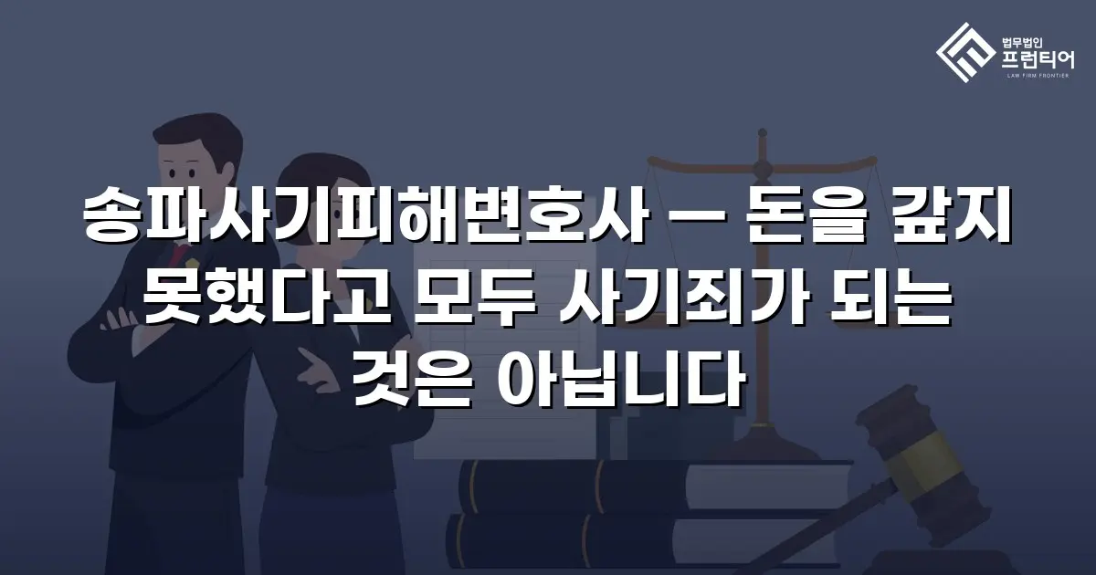 송파사기피해변호사 — 돈을 갚지 못했다고 모두 사기죄가 되는 것은 아닙니다