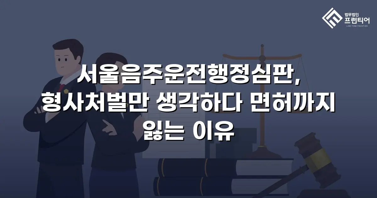 서울음주운전행정심판, 형사처벌만 생각하다 면허까지 잃는 이유