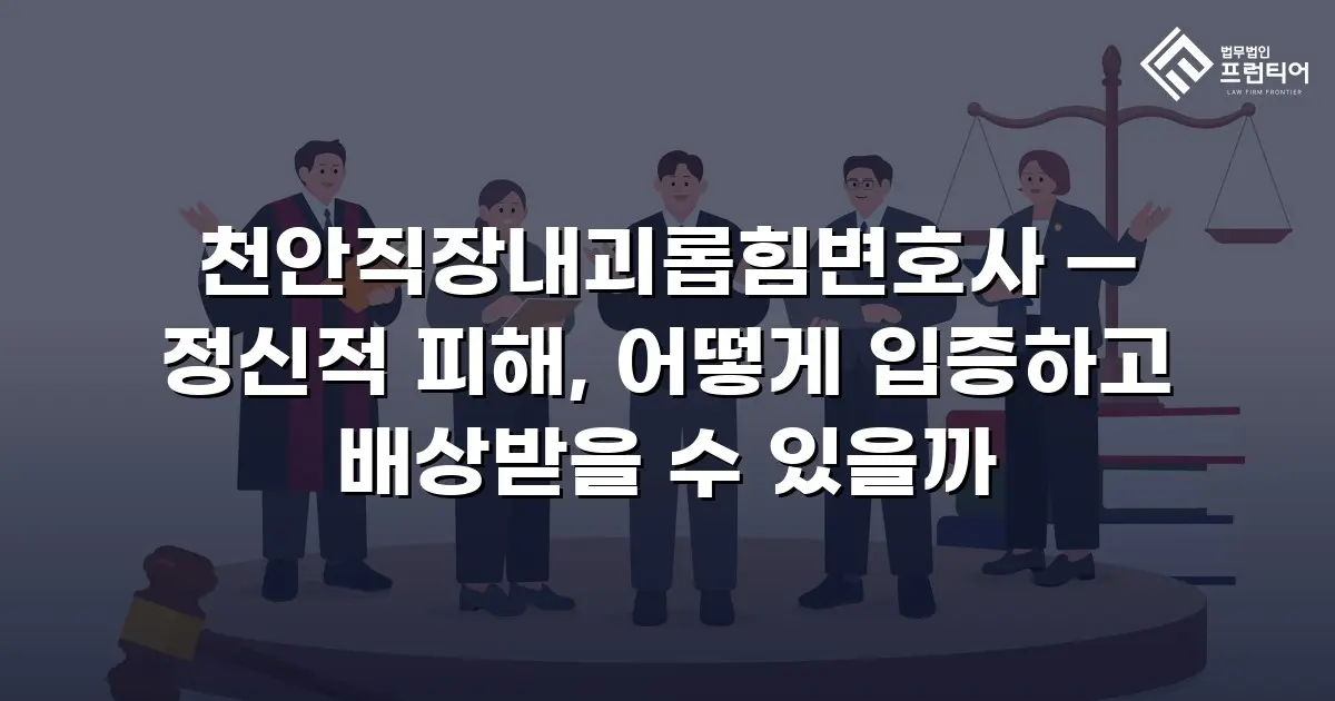 천안직장내괴롭힘변호사 — 정신적 피해, 어떻게 입증하고 배상받을 수 있을까