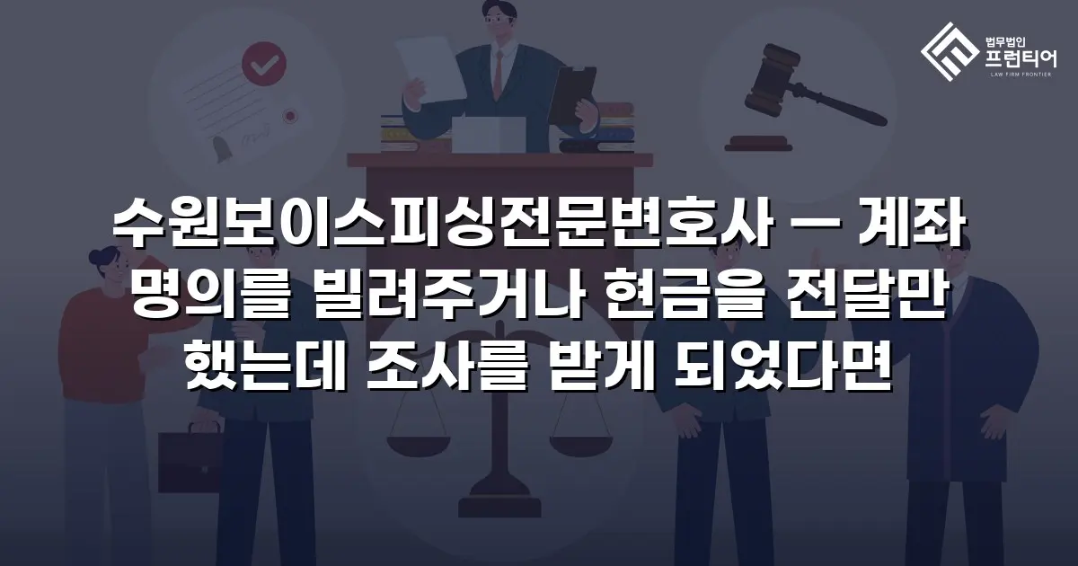수원보이스피싱전문변호사 — 계좌 명의를 빌려주거나 현금을 전달만 했는데 조사를 받게 되었다면