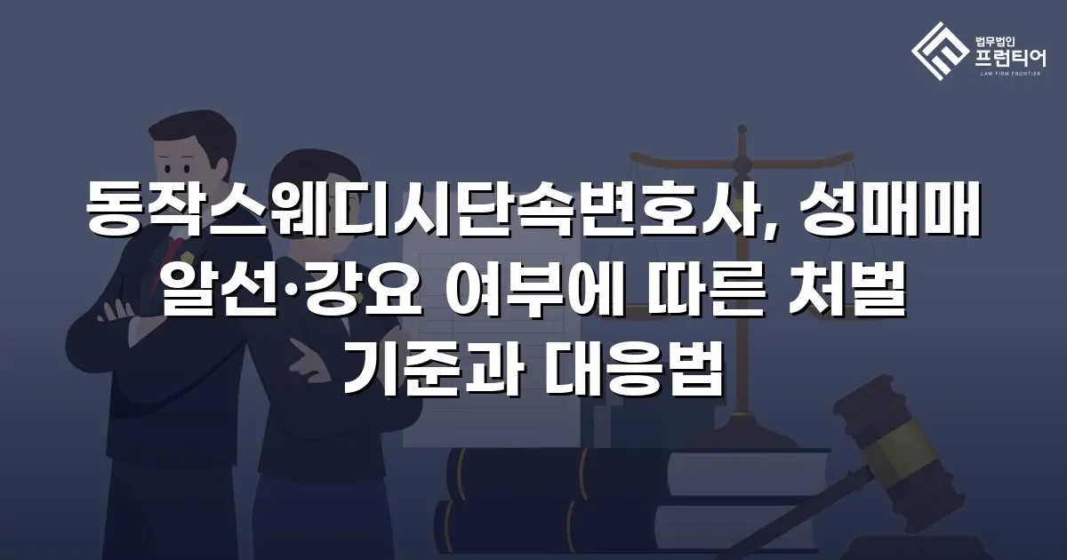 동작스웨디시단속변호사, 성매매 알선·강요 여부에 따른 처벌 기준과 대응법
