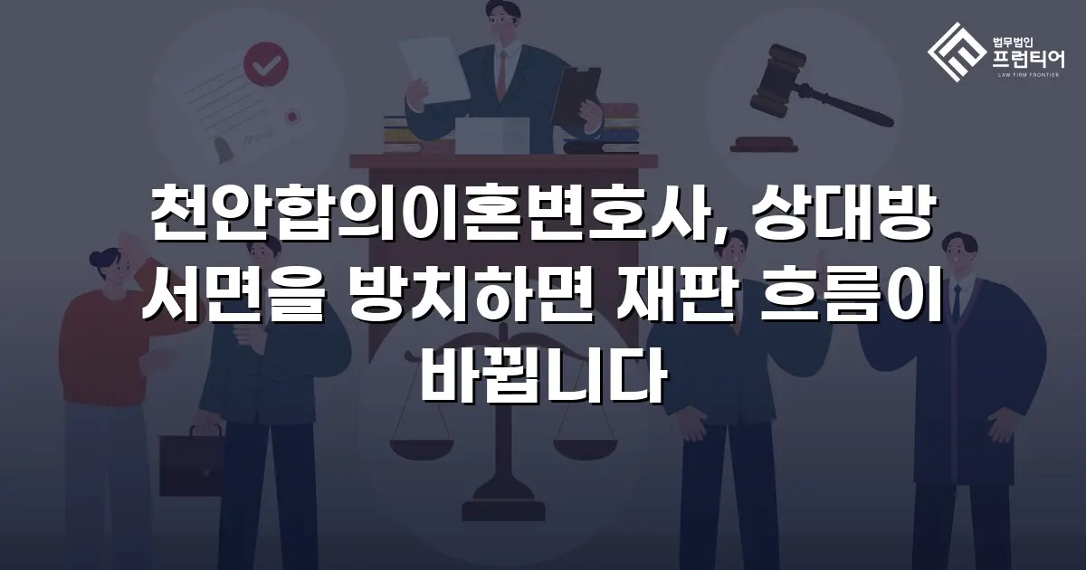 천안합의이혼변호사, 상대방 서면을 방치하면 재판 흐름이 바뀝니다
