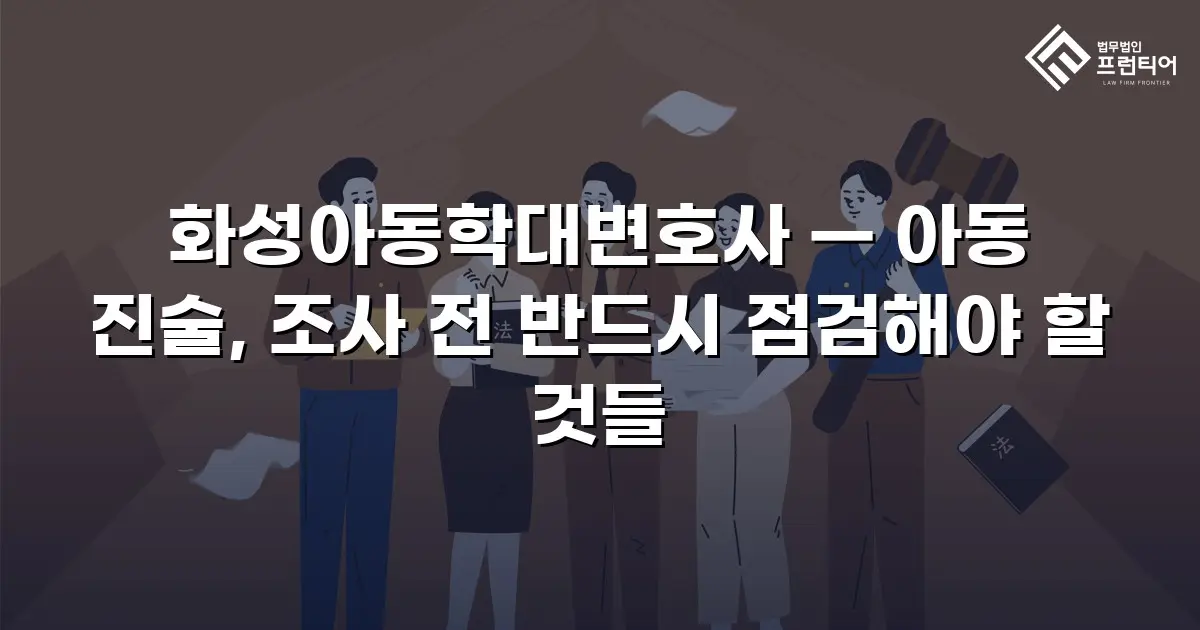 화성아동학대변호사 — 아동 진술, 조사 전 반드시 점검해야 할 것들