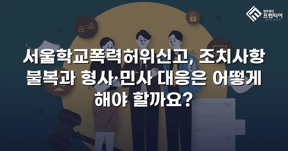 서울학교폭력허위신고, 조치사항 불복과 형사·민사 대응은 어떻게 해야 할까요?