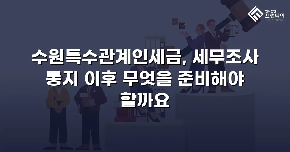 수원특수관계인세금, 세무조사 통지 이후 무엇을 준비해야 할까요
