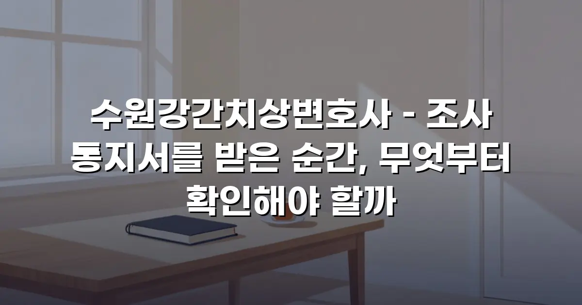 수원강간치상변호사 – 조사 통지서를 받은 순간, 무엇부터 확인해야 할까