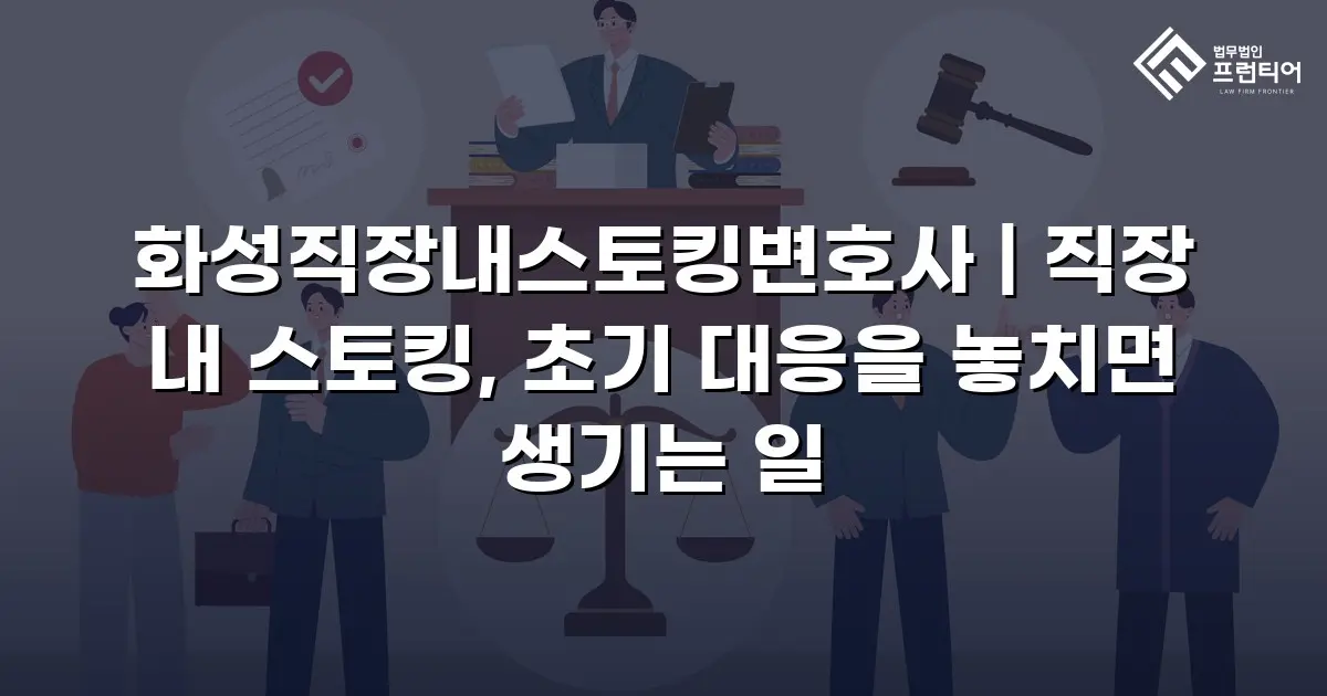 화성직장내스토킹변호사 | 직장 내 스토킹, 초기 대응을 놓치면 생기는 일