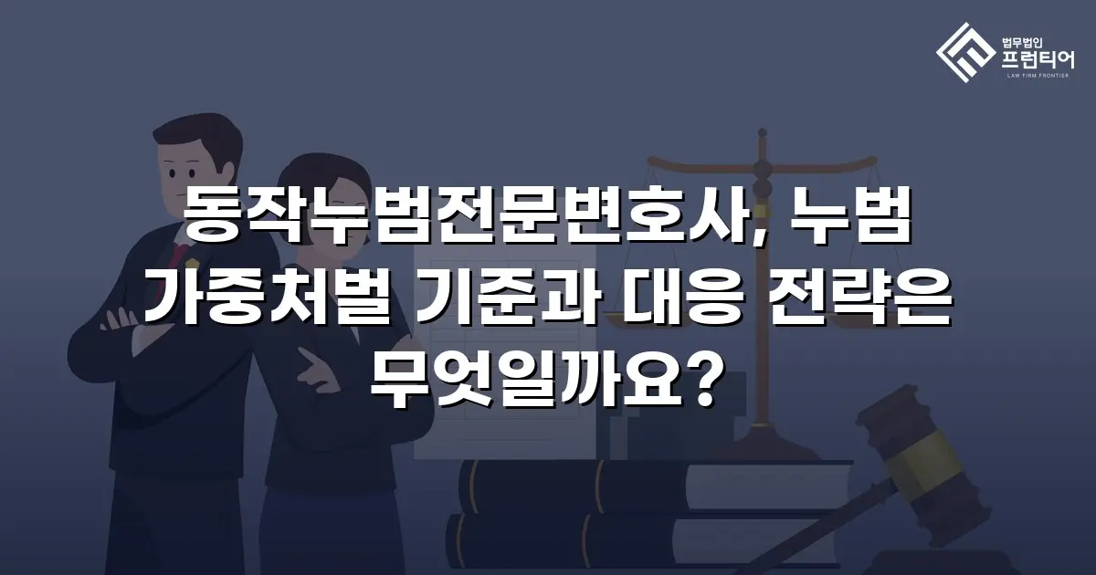 동작누범전문변호사, 누범 가중처벌 기준과 대응 전략은 무엇일까요?