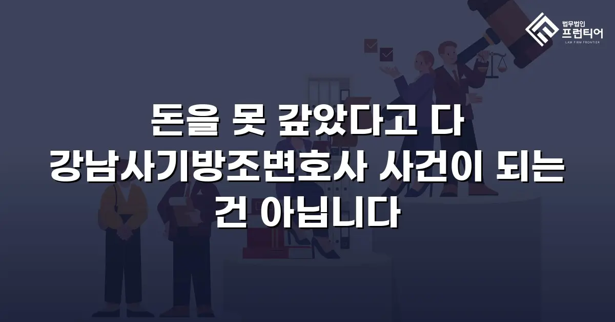 돈을 못 갚았다고 다 강남사기방조변호사 사건이 되는 건 아닙니다