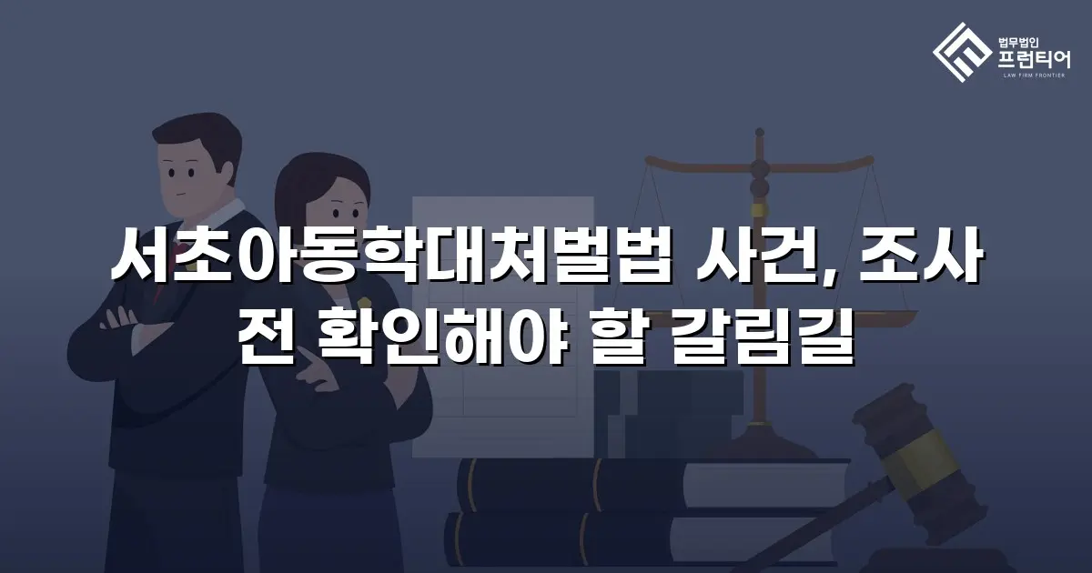 서초아동학대처벌법 사건, 조사 전 확인해야 할 갈림길