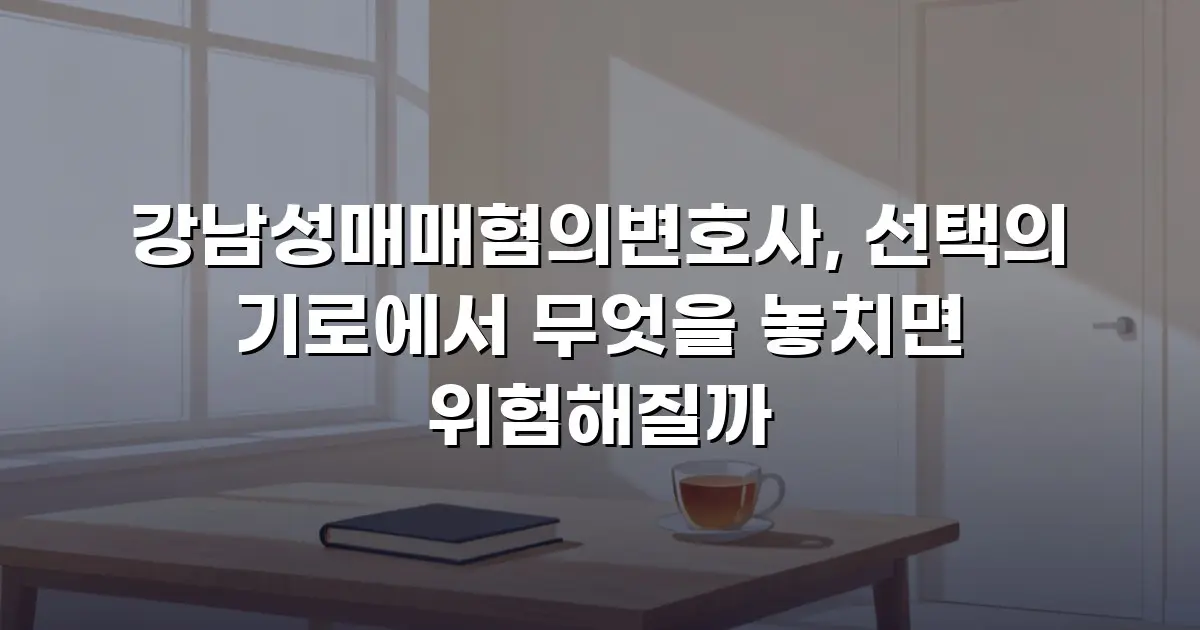 강남성매매혐의변호사, 선택의 기로에서 무엇을 놓치면 위험해질까
