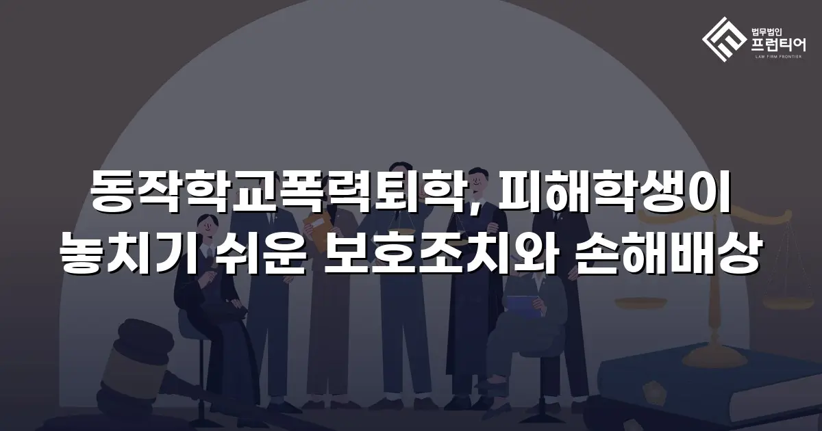 동작학교폭력퇴학, 피해학생이 놓치기 쉬운 보호조치와 손해배상