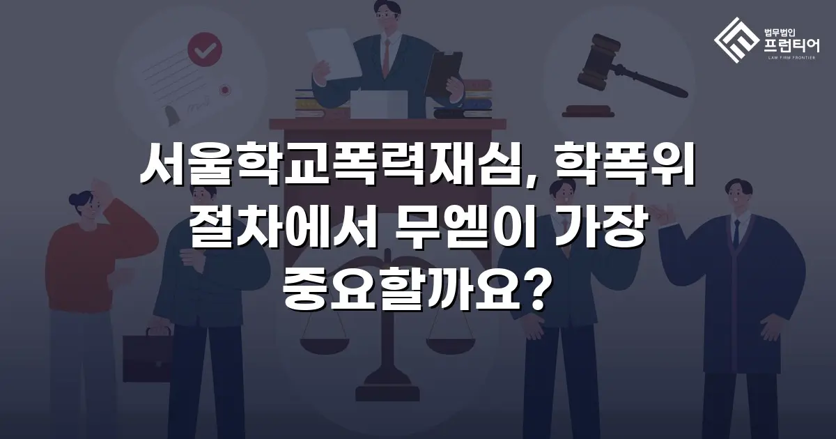 서울학교폭력재심, 학폭위 절차에서 무엗이 가장 중요할까요?
