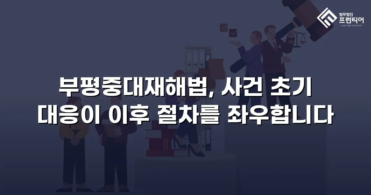 부평중대재해법, 사건 초기 대응이 이후 절차를 좌우합니다
