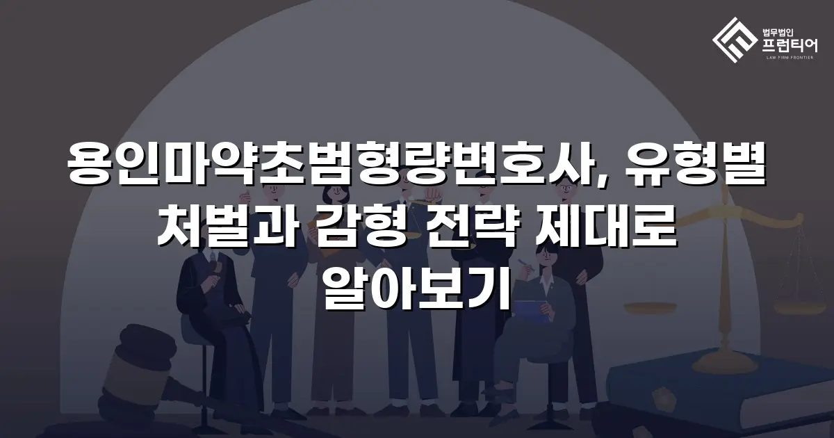 용인마약초범형량변호사, 유형별 처벌과 감형 전략 제대로 알아보기