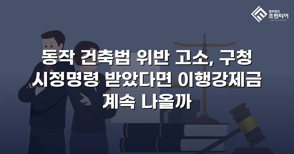 동작 건축법 위반 고소, 구청 시정명령 받았다면 이행강제금 계속 나올까