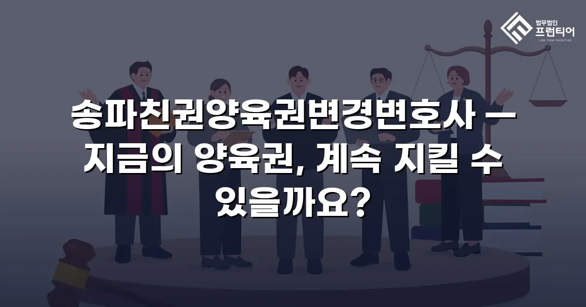 송파친권양육권변경변호사 — 지금의 양육권, 계속 지킬 수 있을까요?