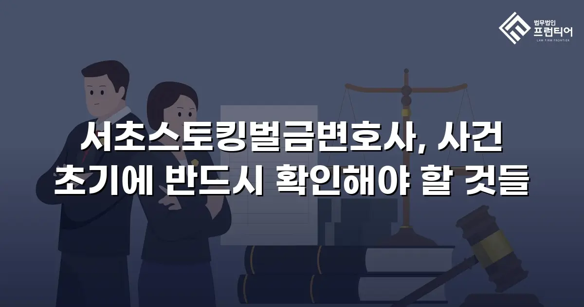 서초스토킹벌금변호사, 사건 초기에 반드시 확인해야 할 것들
