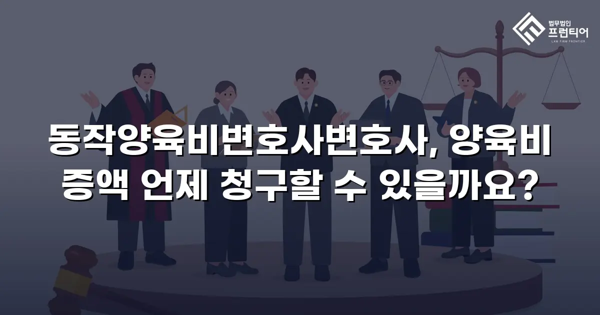 동작양육비변호사변호사, 양육비 증액 언제 청구할 수 있을까요?