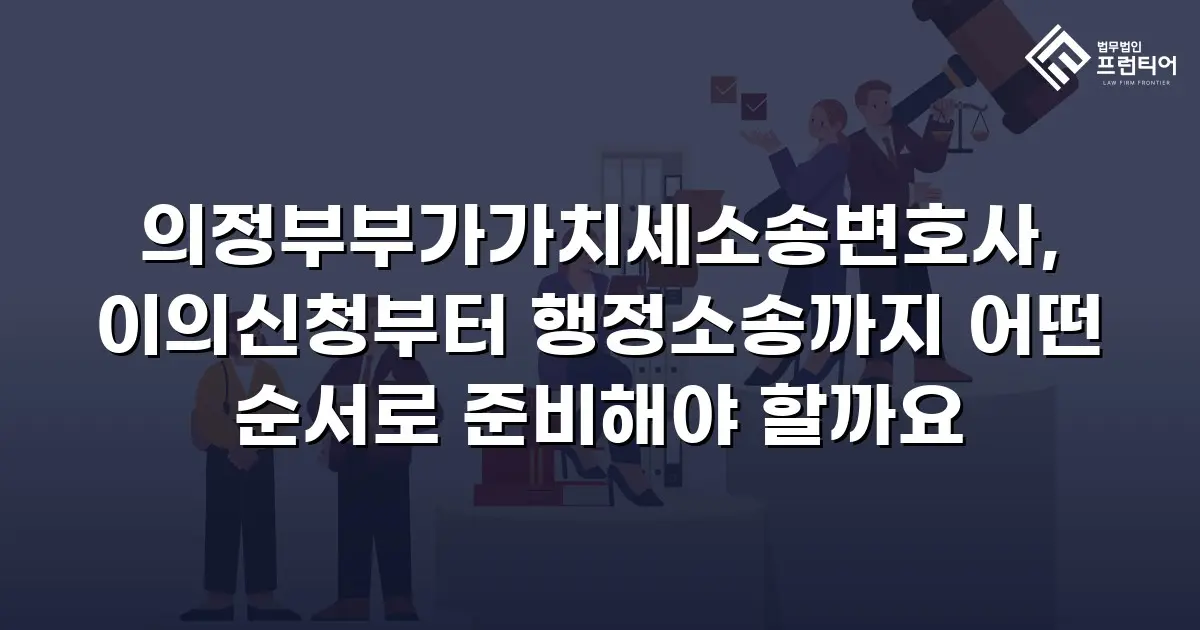 의정부부가가치세소송변호사, 이의신청부터 행정소송까지 어떤 순서로 준비해야 할까요