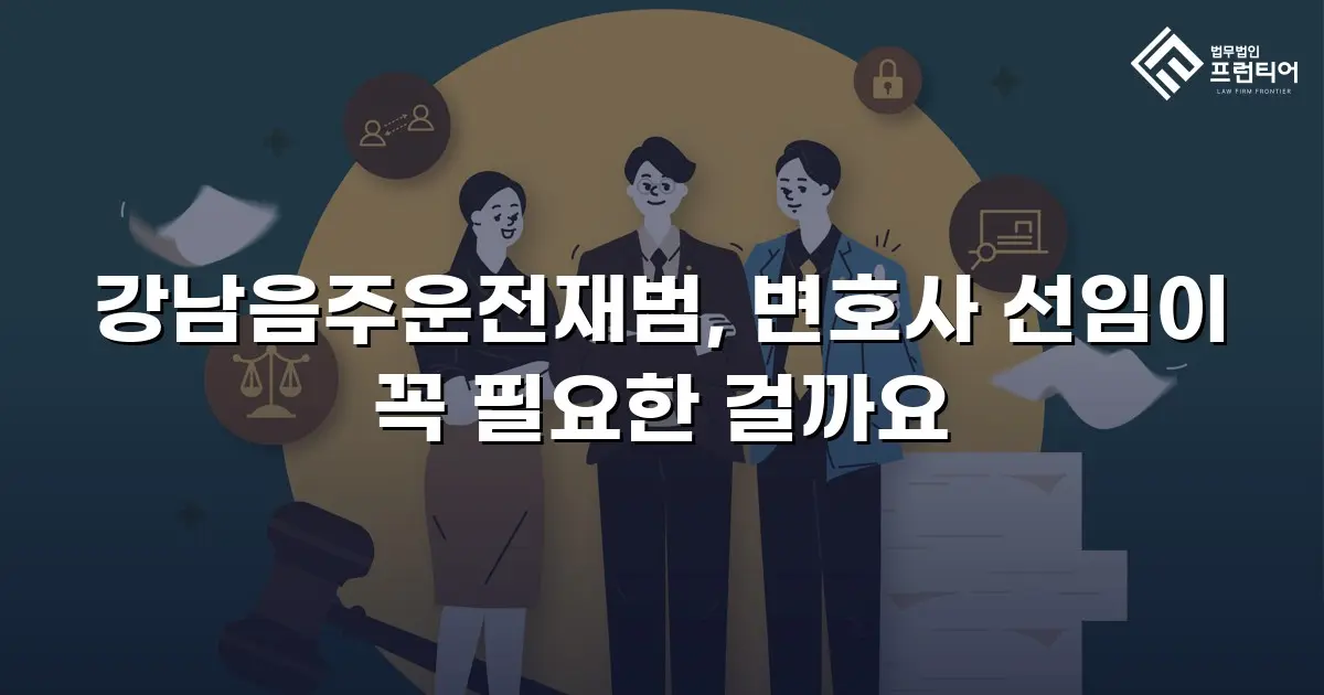 강남음주운전재범, 변호사 선임이 꼭 필요한 걸까요