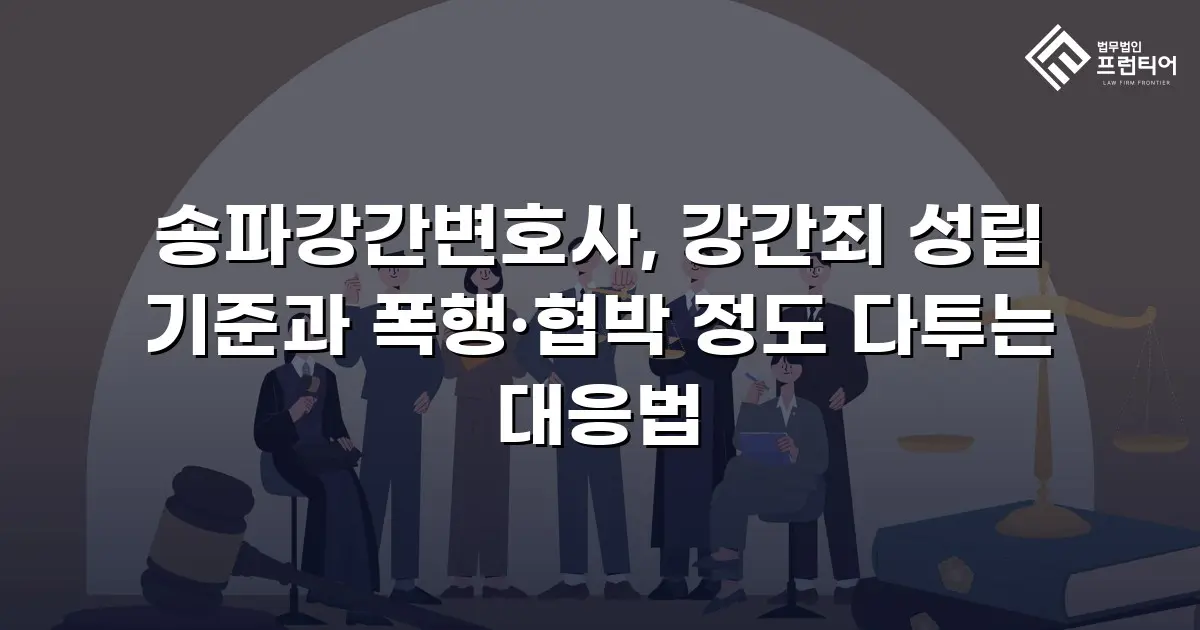 송파강간변호사, 강간죄 성립 기준과 폭행·협박 정도 다투는 대응법