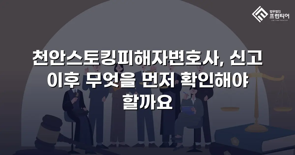천안스토킹피해자변호사, 신고 이후 무엇을 먼저 확인해야 할까요