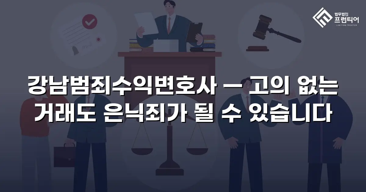 강남범죄수익변호사 — 고의 없는 거래도 은닉죄가 될 수 있습니다