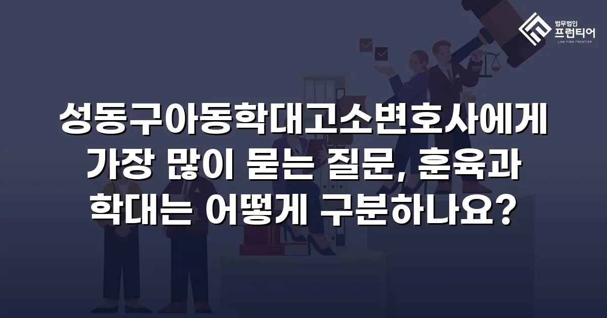 성동구아동학대고소변호사에게 가장 많이 묻는 질문, 훈육과 학대는 어떻게 구분하나요?