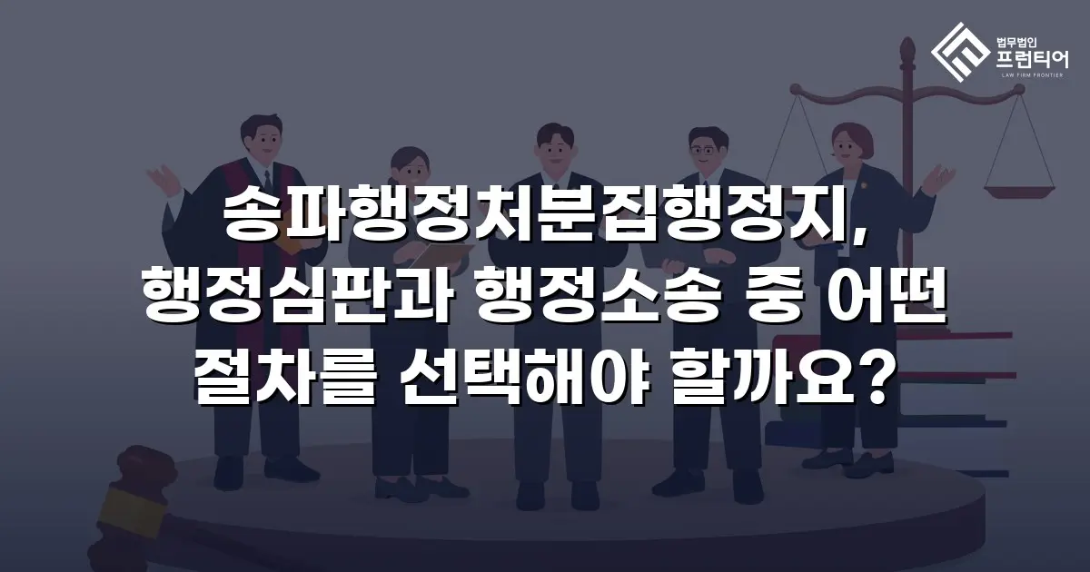 송파행정처분집행정지, 행정심판과 행정소송 중 어떤 절차를 선택해야 할까요?