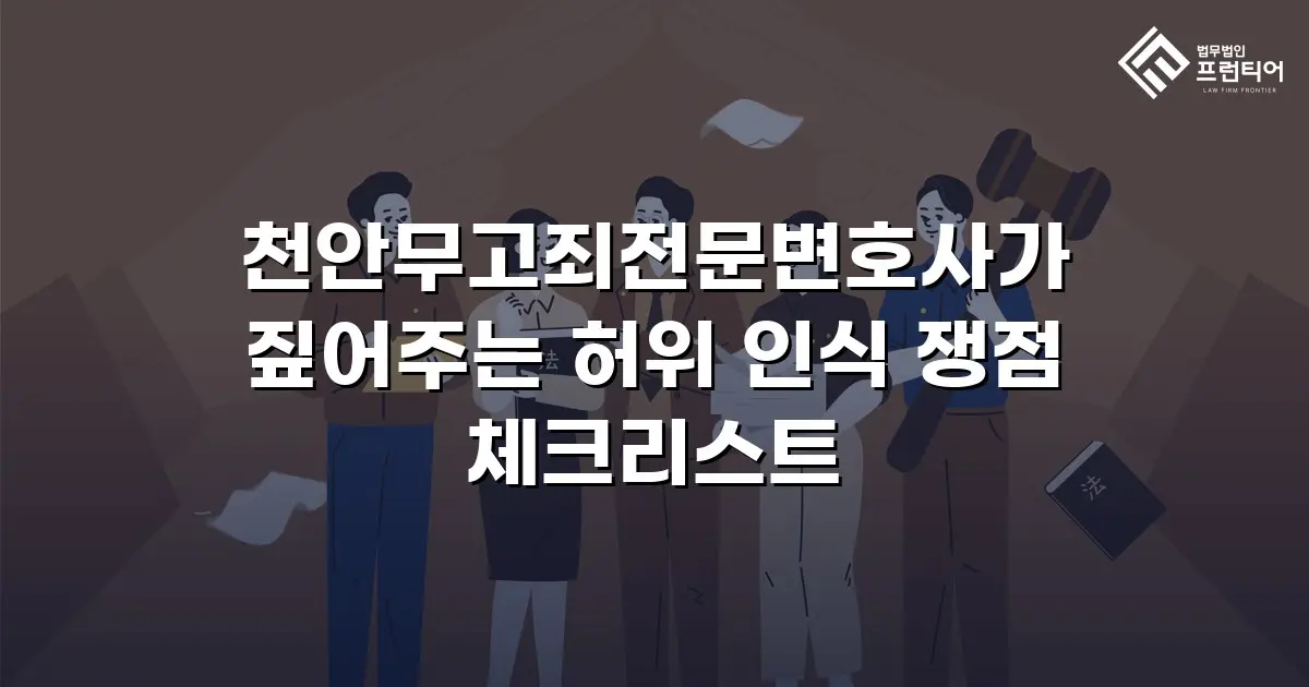 천안무고죄전문변호사가 짚어주는 허위 인식 쟁점 체크리스트