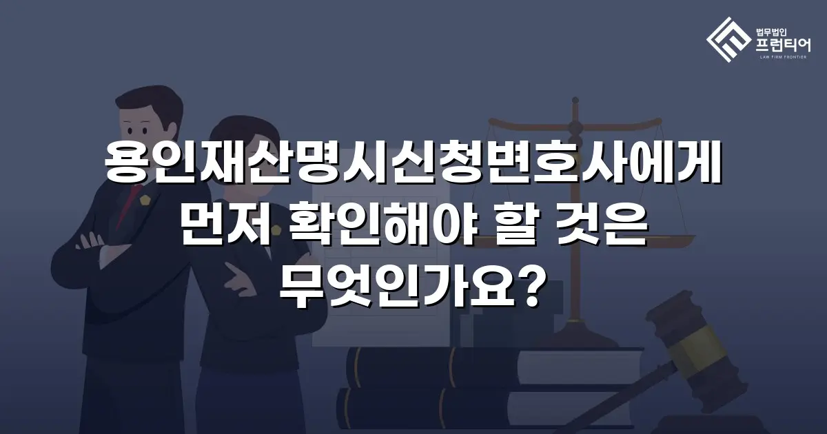 용인재산명시신청변호사에게 먼저 확인해야 할 것은 무엇인가요?