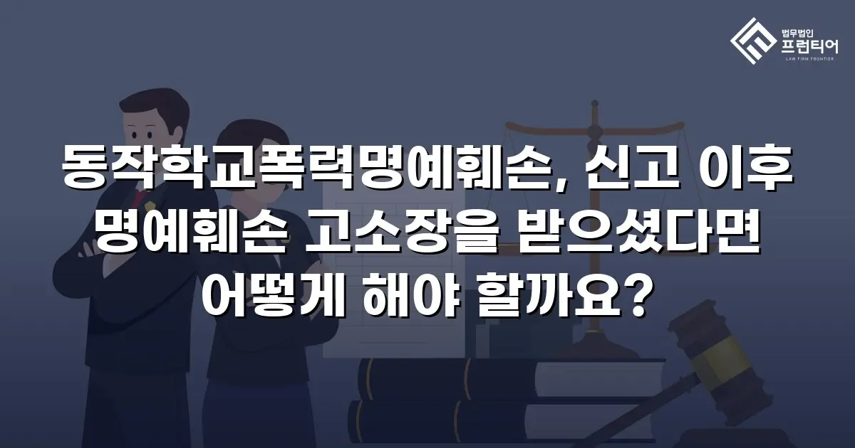 동작학교폭력명예훼손, 신고 이후 명예훼손 고소장을 받으셨다면 어떻게 해야 할까요?