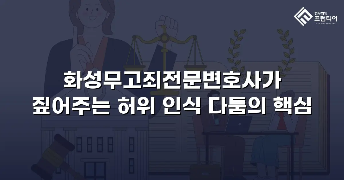 화성무고죄전문변호사가 짚어주는 허위 인식 다툼의 핵심