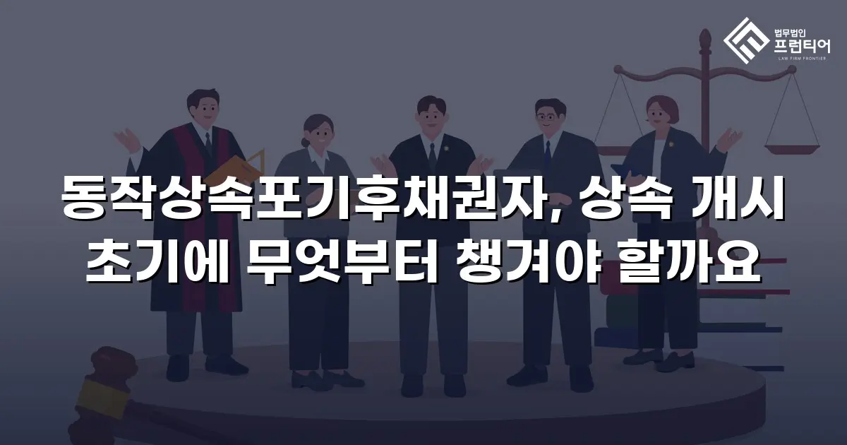 동작상속포기후채권자, 상속 개시 초기에 무엇부터 챙겨야 할까요