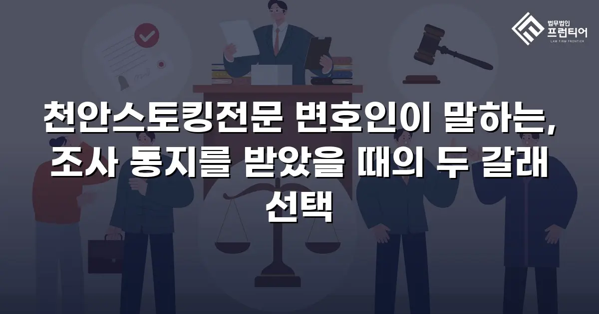 천안스토킹전문 변호인이 말하는, 조사 통지를 받았을 때의 두 갈래 선택
