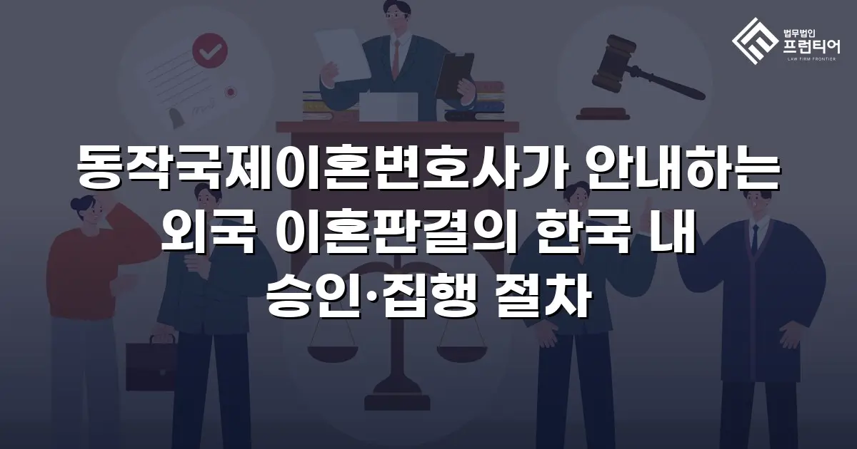 동작국제이혼변호사가 안내하는 외국 이혼판결의 한국 내 승인·집행 절차