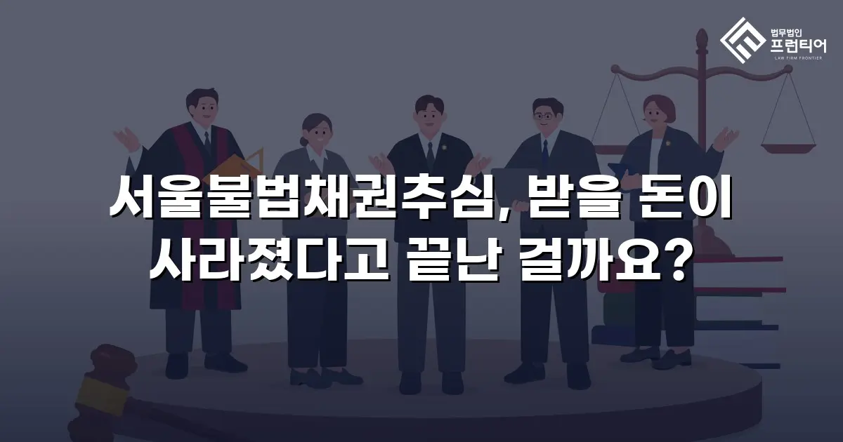 서울불법채권추심, 받을 돈이 사라졌다고 끝난 걸까요?