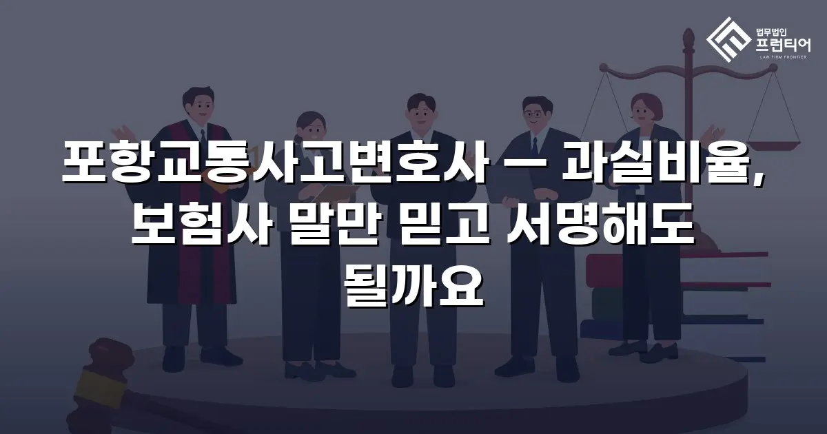 포항교통사고변호사 — 과실비율, 보험사 말만 믿고 서명해도 될까요