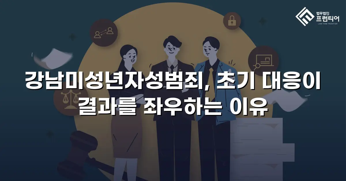 강남미성년자성범죄, 초기 대응이 결과를 좌우하는 이유