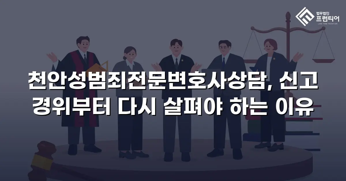 천안성범죄전문변호사상담, 신고 경위부터 다시 살펴야 하는 이유