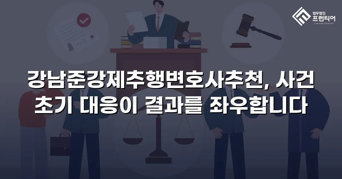 강남준강제추행변호사추천, 사건 초기 대응이 결과를 좌우합니다