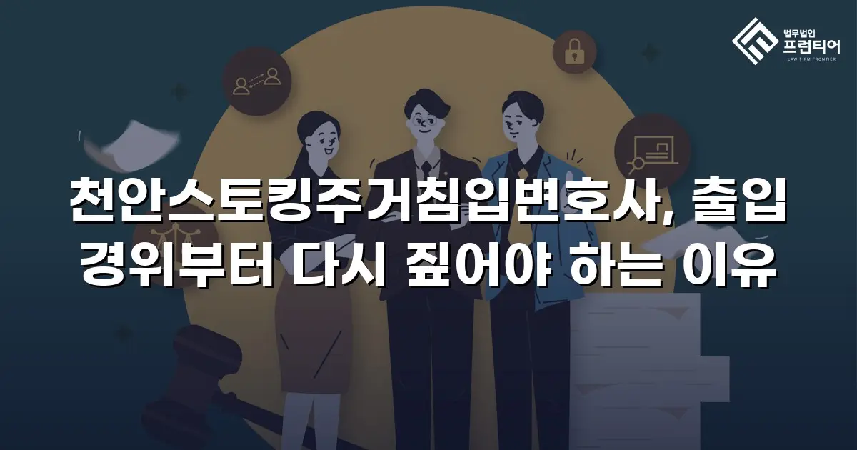 천안스토킹주거침입변호사, 출입 경위부터 다시 짚어야 하는 이유