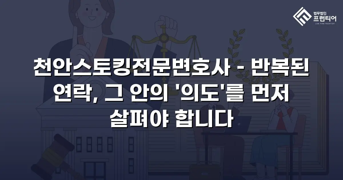 천안스토킹전문변호사 – 반복된 연락, 그 안의 '의도'를 먼저 살펴야 합니다