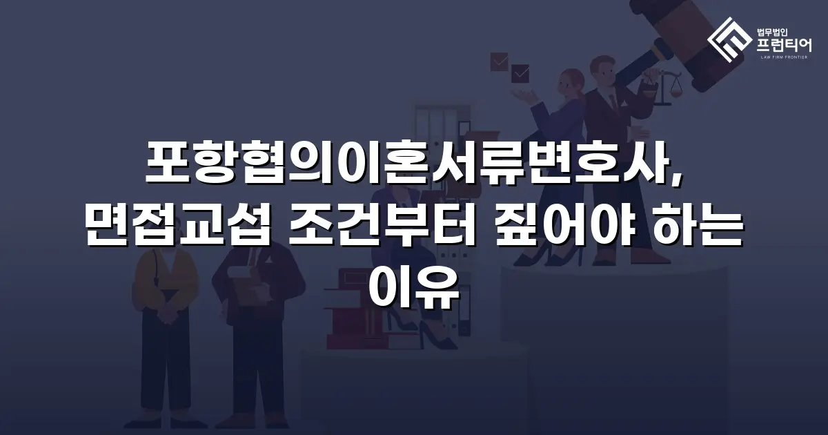 포항협의이혼서류변호사, 면접교섭 조건부터 짚어야 하는 이유
