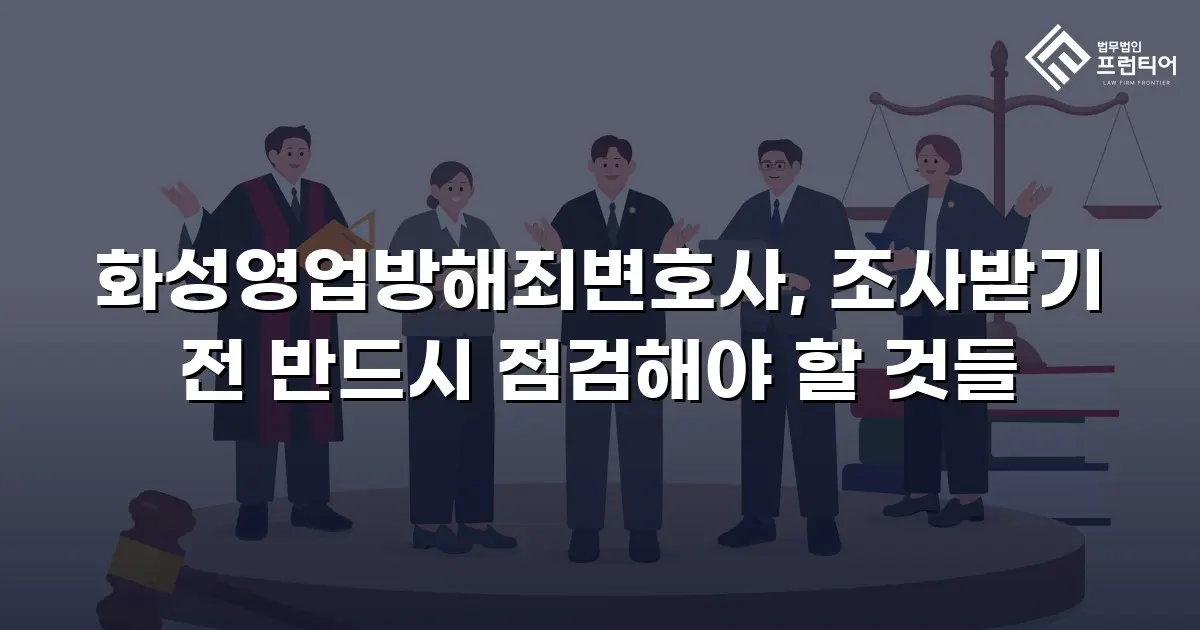 화성영업방해죄변호사, 조사받기 전 반드시 점검해야 할 것들