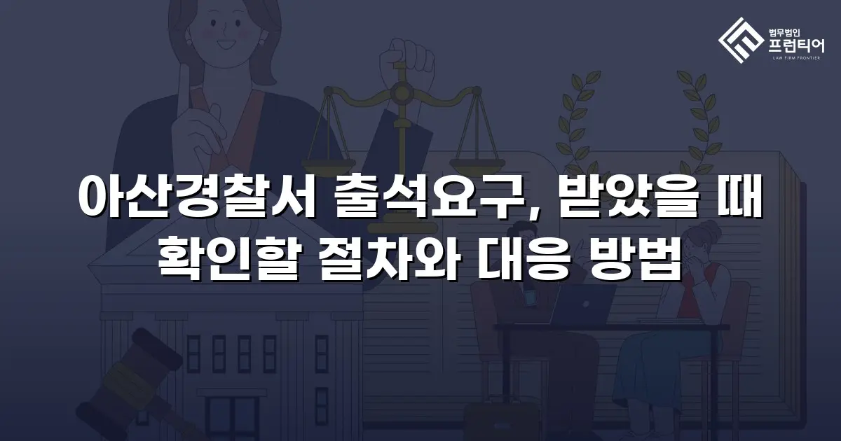 아산경찰서 출석요구, 받았을 때 확인할 절차와 대응 방법