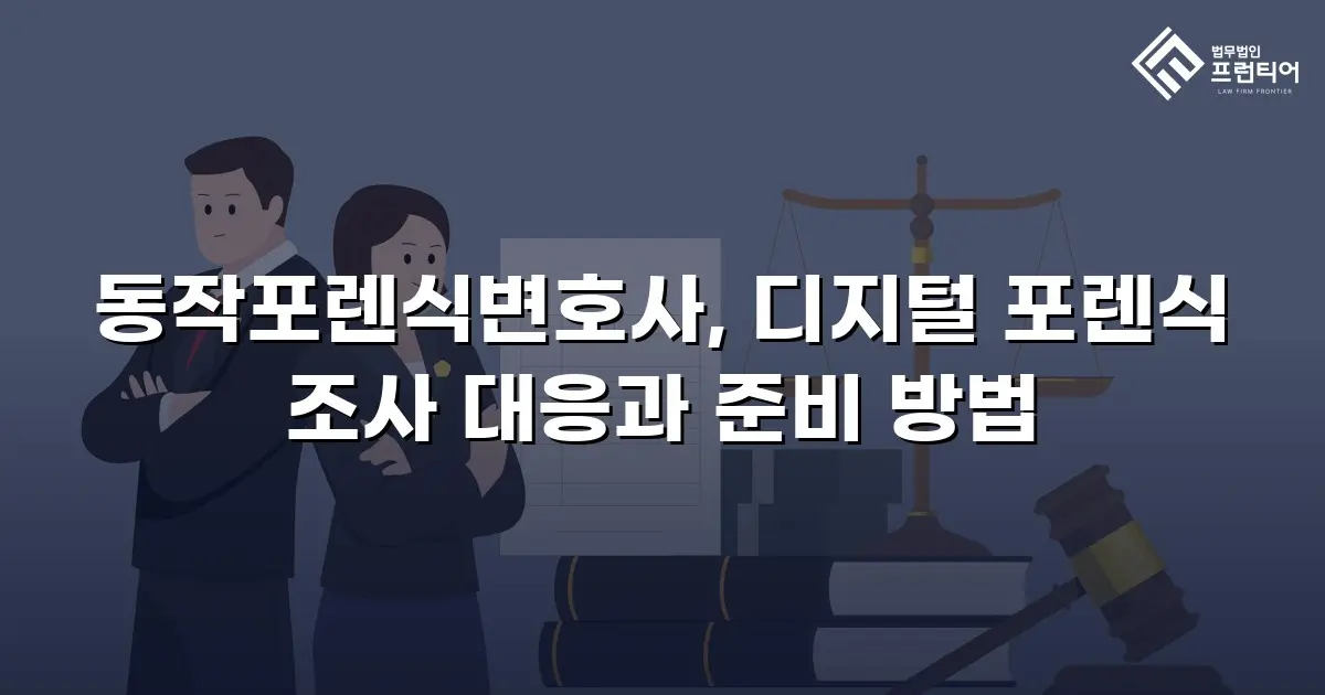 동작포렌식변호사, 디지털 포렌식 조사 대응과 준비 방법