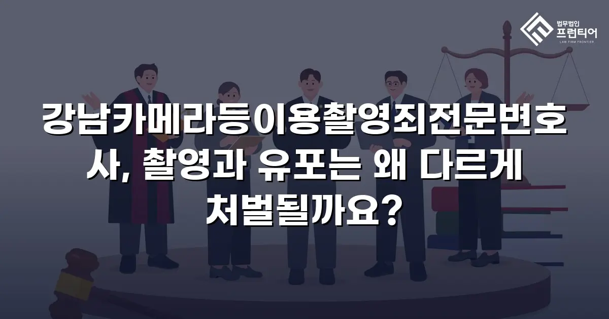 강남카메라등이용촬영죄전문변호사, 촬영과 유포는 왜 다르게 처벌될까요?